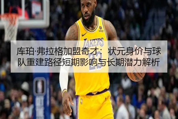 库珀·弗拉格加盟奇才：状元身价与球队重建路径短期影响与长期潜力解析