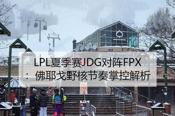 LPL夏季赛JDG对阵FPX：佛耶戈野核节奏掌控解析