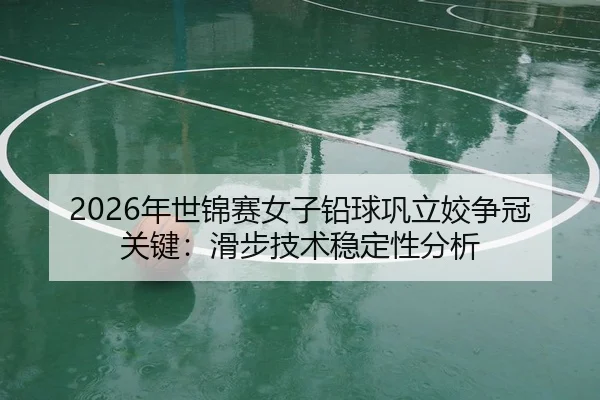 2026年世锦赛女子铅球巩立姣争冠关键：滑步技术稳定性分析