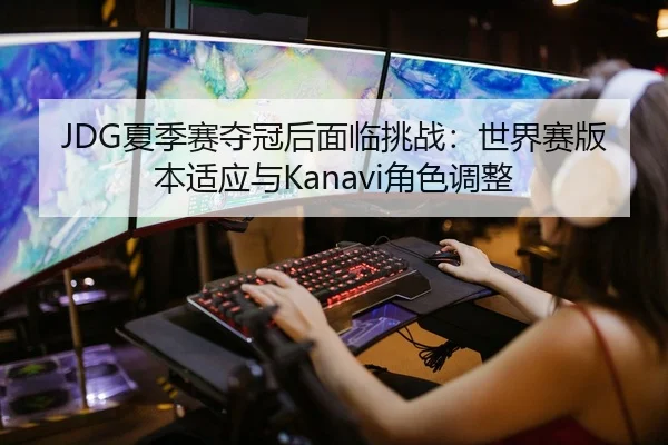 JDG夏季赛夺冠后面临挑战：世界赛版本适应与Kanavi角色调整