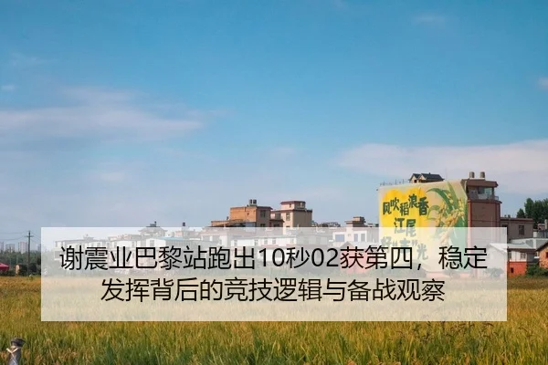 谢震业巴黎站跑出10秒02获第四，稳定发挥背后的竞技逻辑与备战观察